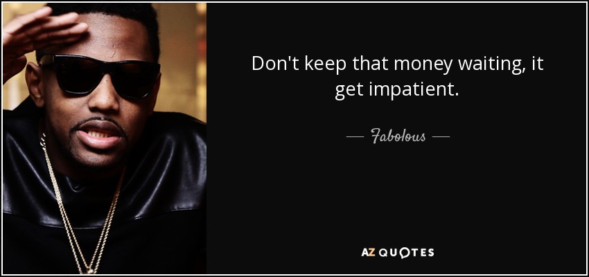 Don't keep that money waiting, it get impatient. - Fabolous