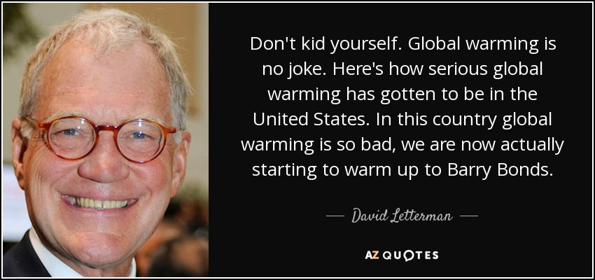 Don't kid yourself. Global warming is no joke. Here's how serious global warming has gotten to be in the United States. In this country global warming is so bad, we are now actually starting to warm up to Barry Bonds. - David Letterman