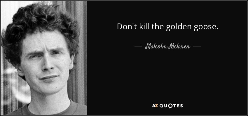 salt I forhold Ydmyge Malcolm Mclaren quote: Don't kill the golden goose.