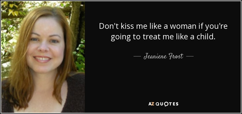 Don't kiss me like a woman if you're going to treat me like a child. - Jeaniene Frost