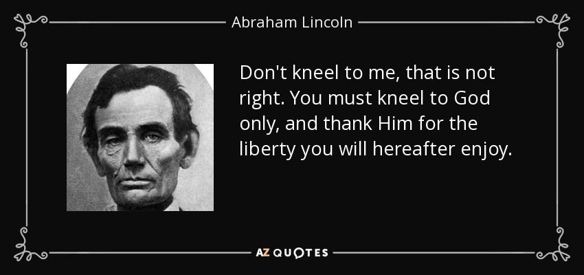 Don't kneel to me, that is not right. You must kneel to God only, and thank Him for the liberty you will hereafter enjoy. - Abraham Lincoln