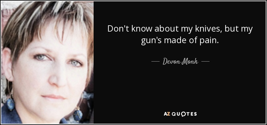 Don't know about my knives, but my gun's made of pain. - Devon Monk