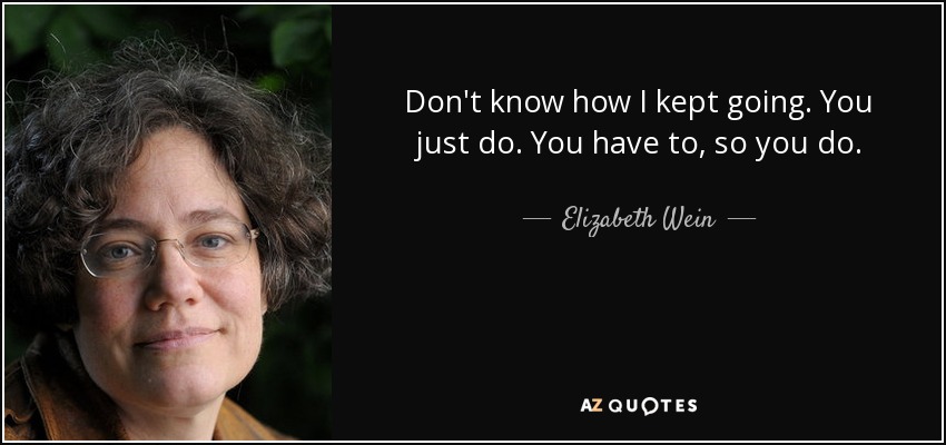 Don't know how I kept going. You just do. You have to, so you do. - Elizabeth Wein