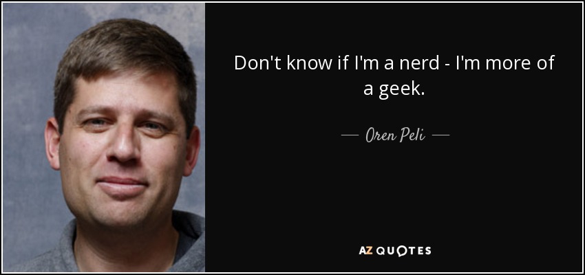 Don't know if I'm a nerd - I'm more of a geek. - Oren Peli