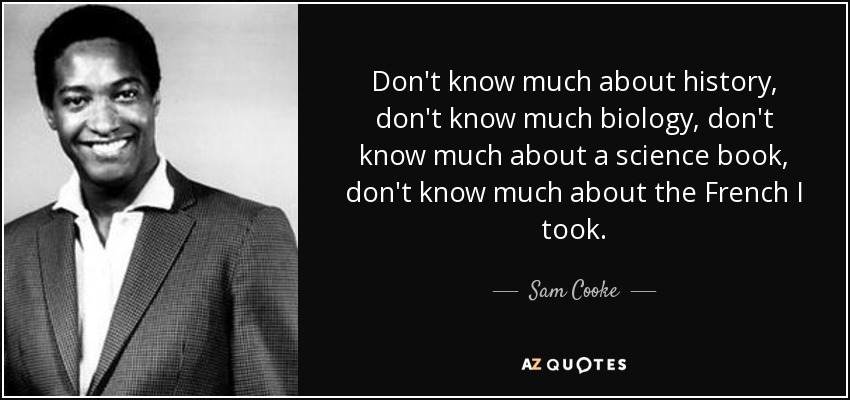 Don't know much about history, don't know much biology, don't know much about a science book, don't know much about the French I took. - Sam Cooke