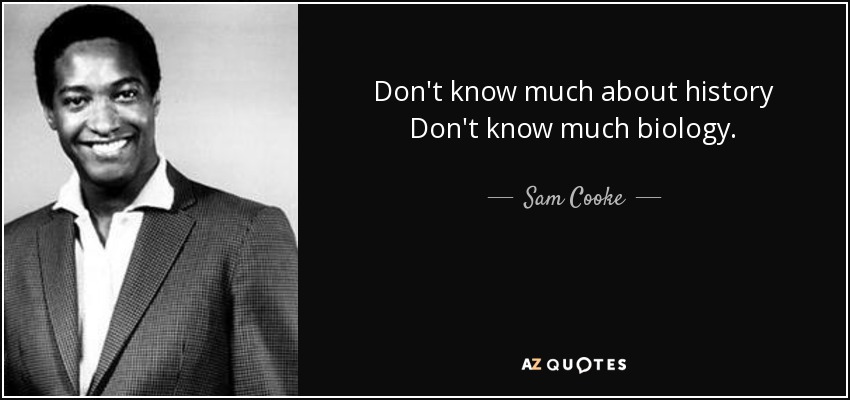 Don't know much about history Don't know much biology. - Sam Cooke