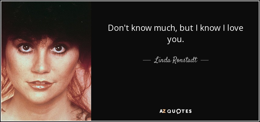 Don't know much, but I know I love you. - Linda Ronstadt