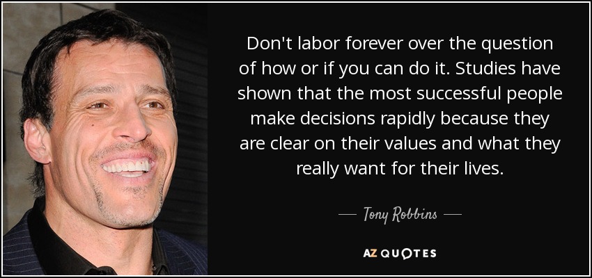 Don't labor forever over the question of how or if you can do it. Studies have shown that the most successful people make decisions rapidly because they are clear on their values and what they really want for their lives. - Tony Robbins