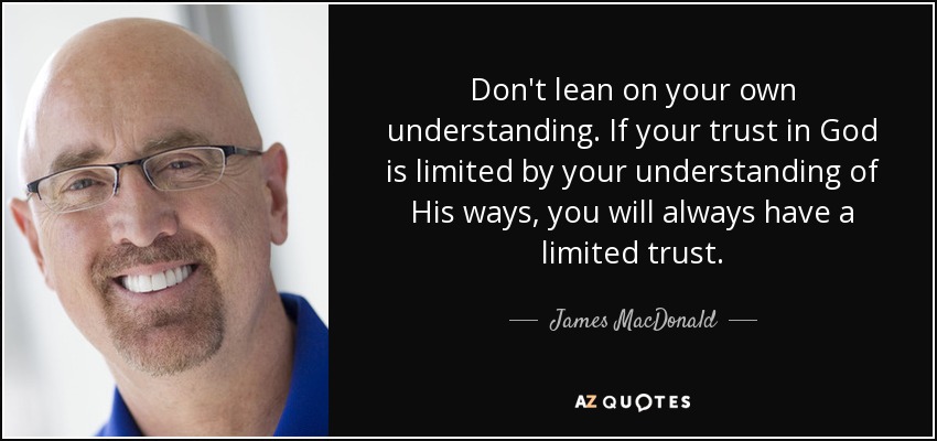 Don't lean on your own understanding. If your trust in God is limited by your understanding of His ways, you will always have a limited trust. - James MacDonald