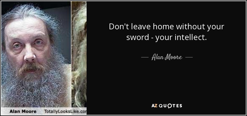 Don't leave home without your sword - your intellect. - Alan Moore