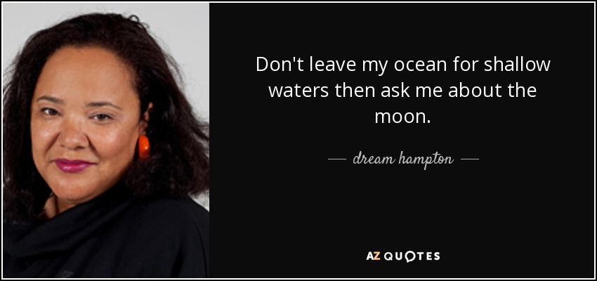 Don't leave my ocean for shallow waters then ask me about the moon. - dream hampton
