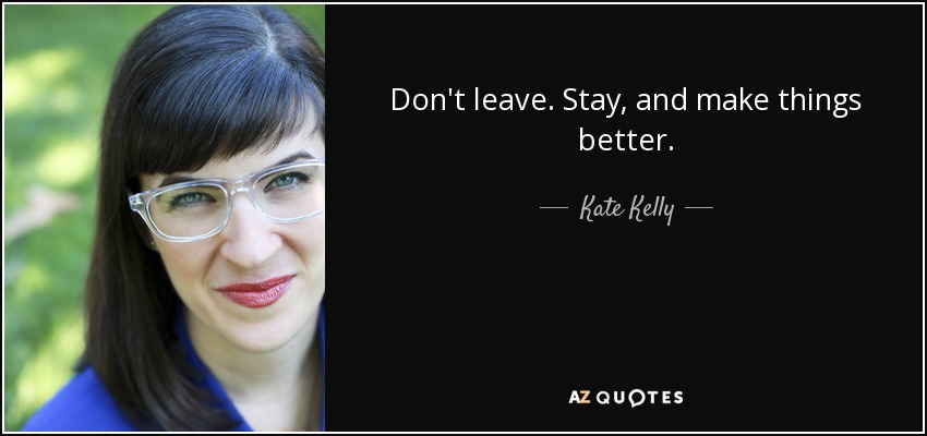 Don't leave. Stay, and make things better. - Kate Kelly
