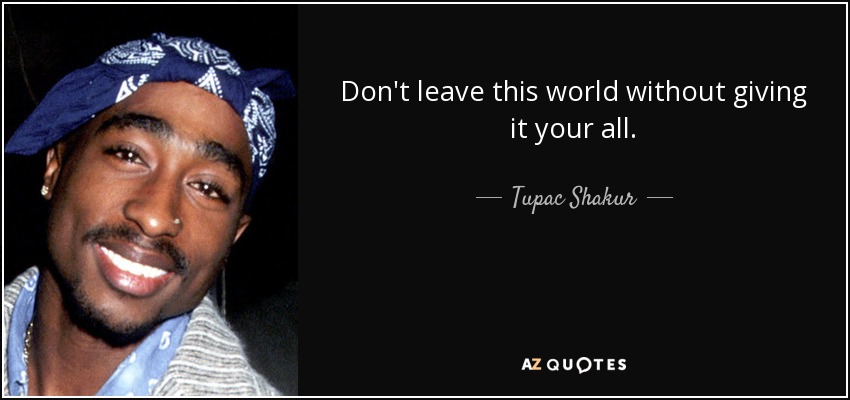 Don't leave this world without giving it your all. - Tupac Shakur