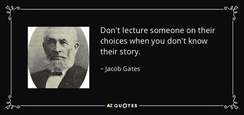 Don't lecture someone on their choices when you don't know their story. - Jacob Gates