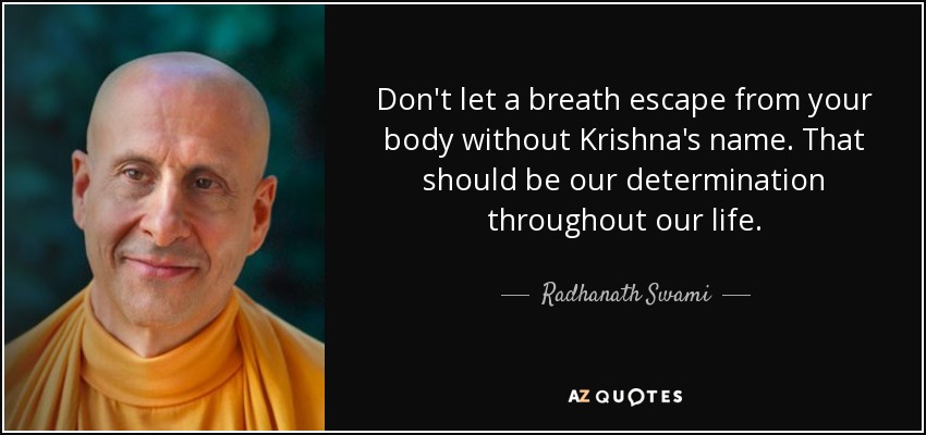 Don't let a breath escape from your body without Krishna's name. That should be our determination throughout our life. - Radhanath Swami