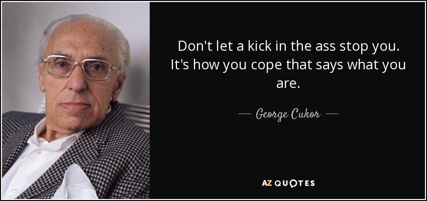 Don't let a kick in the ass stop you. It's how you cope that says what you are. - George Cukor