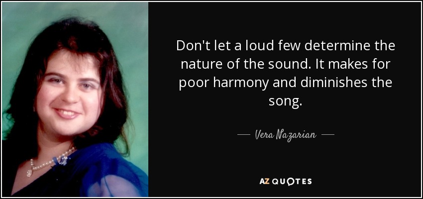 Don't let a loud few determine the nature of the sound. It makes for poor harmony and diminishes the song. - Vera Nazarian