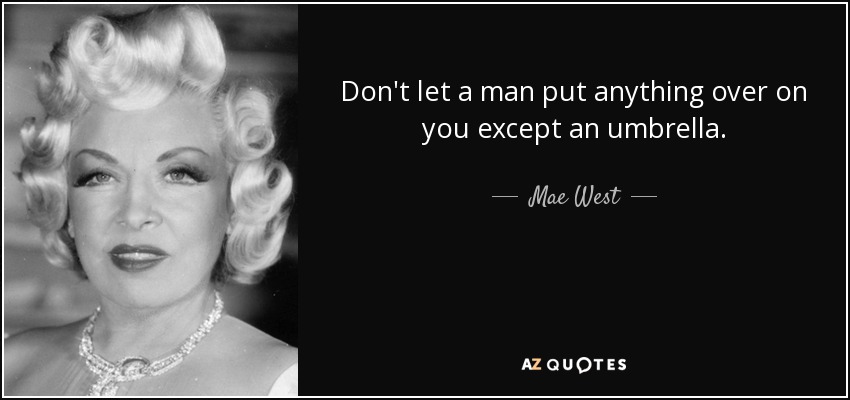 Don't let a man put anything over on you except an umbrella. - Mae West