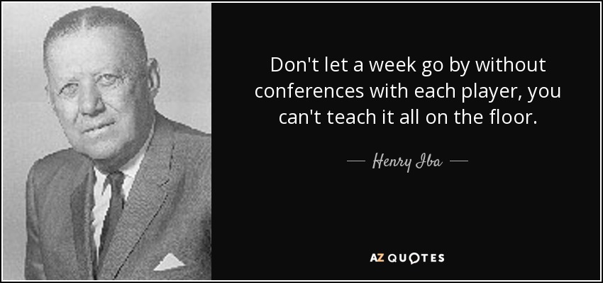 Don't let a week go by without conferences with each player, you can't teach it all on the floor. - Henry Iba