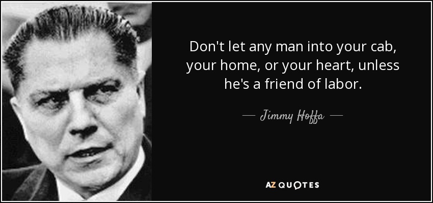 Don't let any man into your cab, your home, or your heart, unless he's a friend of labor. - Jimmy Hoffa
