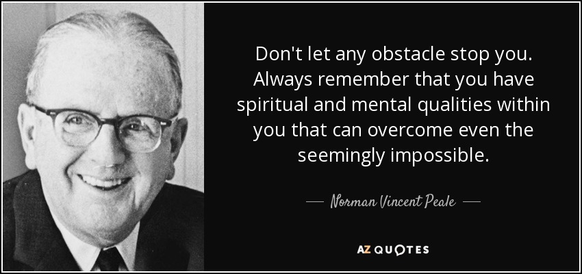 Don't let any obstacle stop you. Always remember that you have spiritual and mental qualities within you that can overcome even the seemingly impossible. - Norman Vincent Peale