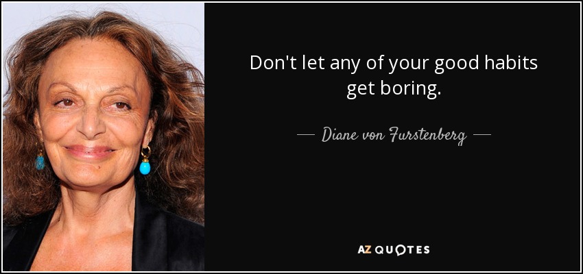 Don't let any of your good habits get boring. - Diane von Furstenberg