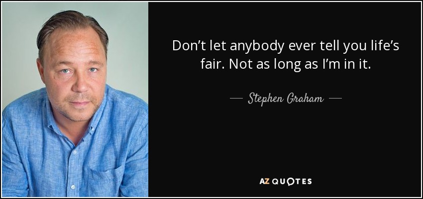Don’t let anybody ever tell you life’s fair. Not as long as I’m in it. - Stephen Graham