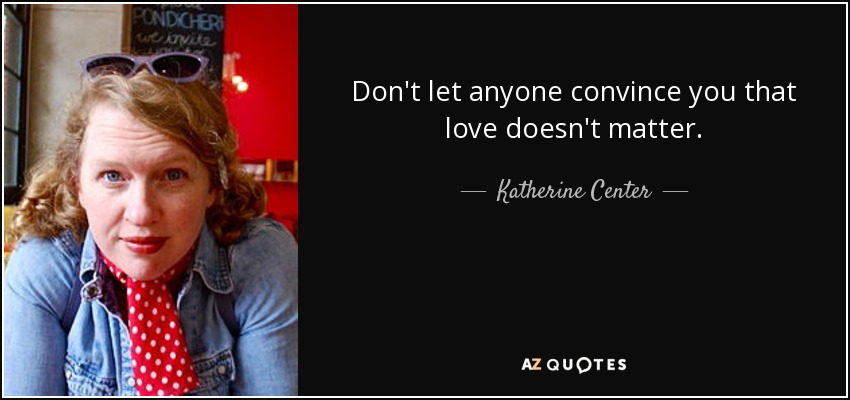 Don't let anyone convince you that love doesn't matter. - Katherine Center