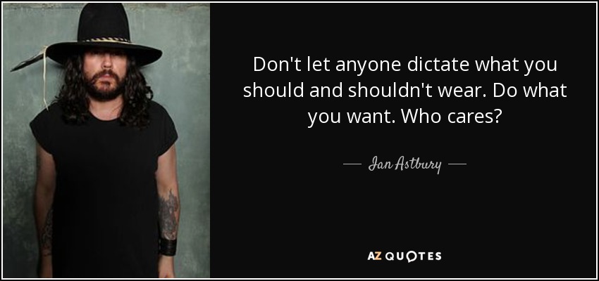 Don't let anyone dictate what you should and shouldn't wear. Do what you want. Who cares? - Ian Astbury