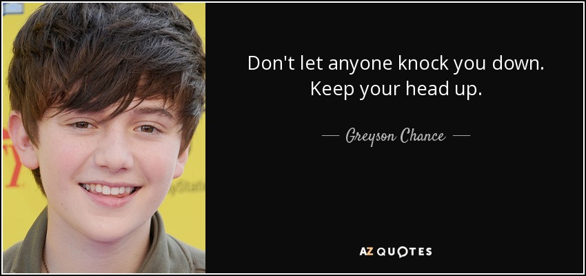 Don't let anyone knock you down. Keep your head up. - Greyson Chance