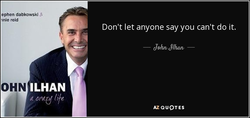 Don't let anyone say you can't do it. - John Ilhan