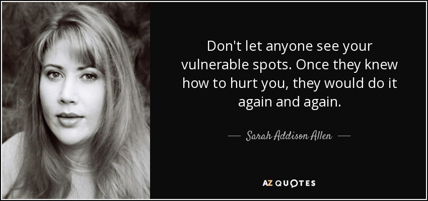 Don't let anyone see your vulnerable spots. Once they knew how to hurt you, they would do it again and again. - Sarah Addison Allen