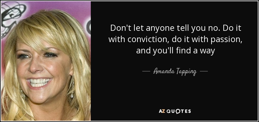 Don't let anyone tell you no. Do it with conviction, do it with passion, and you'll find a way - Amanda Tapping