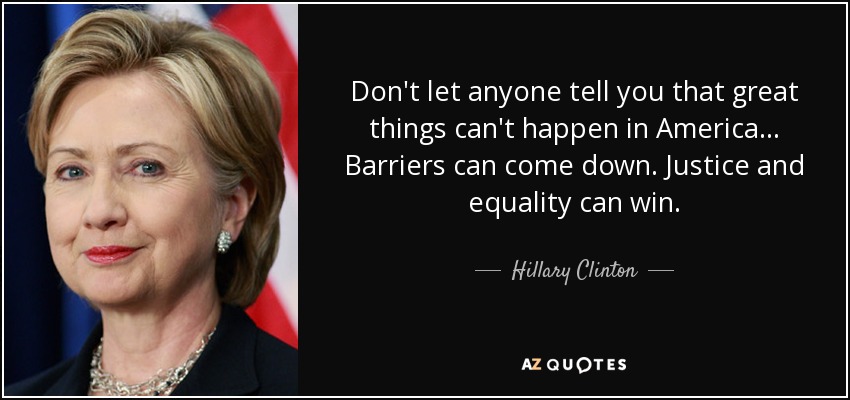 Don't let anyone tell you that great things can't happen in America... Barriers can come down. Justice and equality can win. - Hillary Clinton