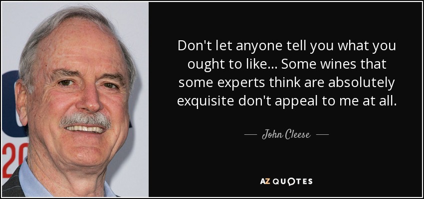 Don't let anyone tell you what you ought to like... Some wines that some experts think are absolutely exquisite don't appeal to me at all. - John Cleese