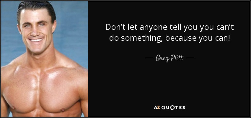 Don’t let anyone tell you you can’t do something, because you can! - Greg Plitt