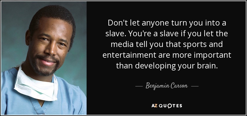 Don't let anyone turn you into a slave. You're a slave if you let the media tell you that sports and entertainment are more important than developing your brain. - Benjamin Carson