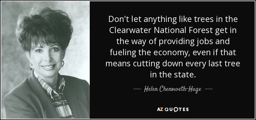 Don't let anything like trees in the Clearwater National Forest get in the way of providing jobs and fueling the economy, even if that means cutting down every last tree in the state. - Helen Chenoweth-Hage