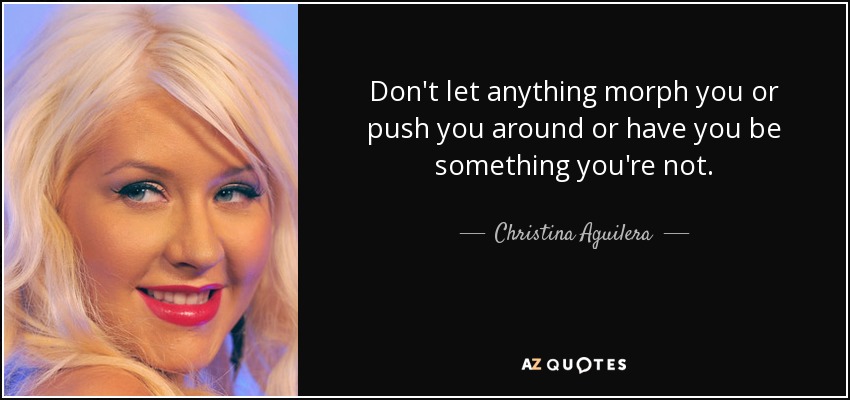 Don't let anything morph you or push you around or have you be something you're not. - Christina Aguilera
