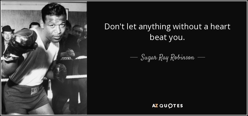 Don't let anything without a heart beat you. - Sugar Ray Robinson