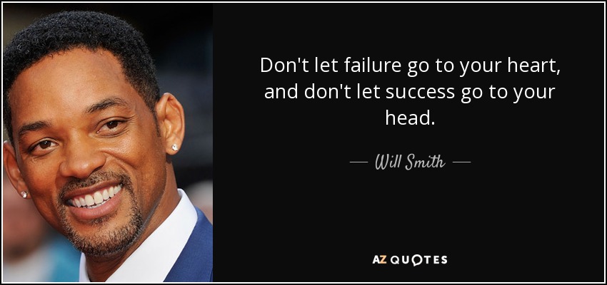 Don't let failure go to your heart, and don't let success go to your head. - Will Smith