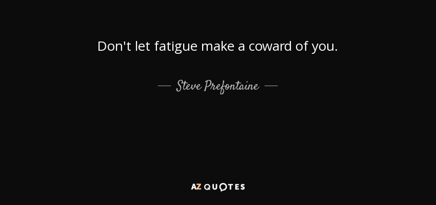 Don't let fatigue make a coward of you. - Steve Prefontaine