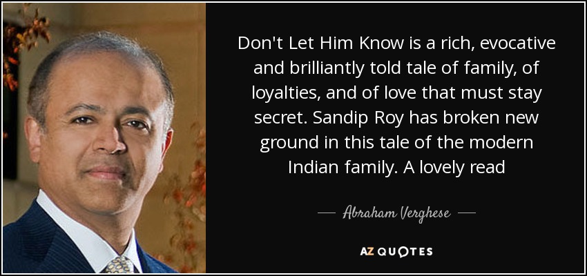 Don't Let Him Know is a rich, evocative and brilliantly told tale of family, of loyalties, and of love that must stay secret. Sandip Roy has broken new ground in this tale of the modern Indian family. A lovely read - Abraham Verghese