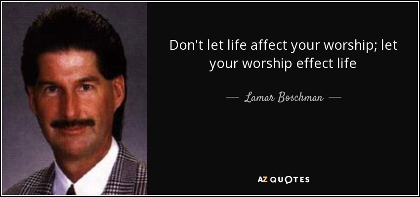 Don't let life affect your worship; let your worship effect life - Lamar Boschman