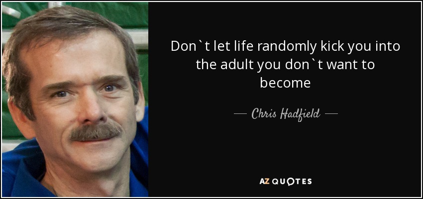 Don`t let life randomly kick you into the adult you don`t want to become - Chris Hadfield