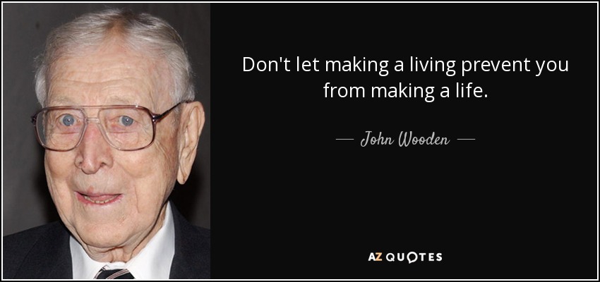 Don't let making a living prevent you from making a life. - John Wooden