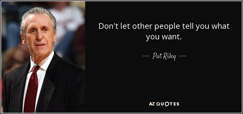 Don't let other people tell you what you want. - Pat Riley