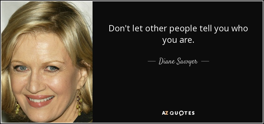 Don't let other people tell you who you are. - Diane Sawyer