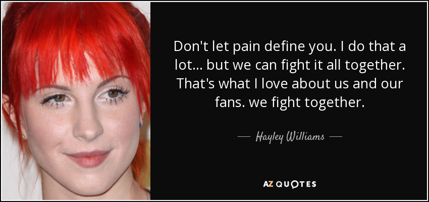 Don't let pain define you. I do that a lot... but we can fight it all together. That's what I love about us and our fans. we fight together. - Hayley Williams