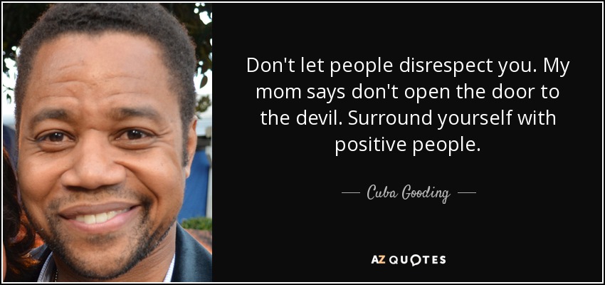 Don't let people disrespect you. My mom says don't open the door to the devil. Surround yourself with positive people. - Cuba Gooding, Jr.